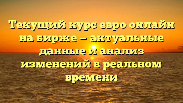 Текущий курс евро онлайн на бирже — актуальные данные и анализ изменений в реальном времени