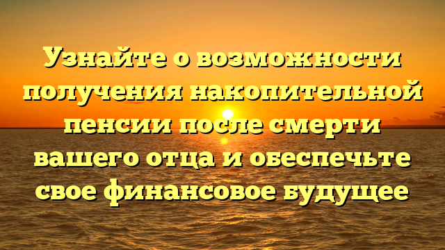 Узнайте о возможности получения накопительной пенсии после смерти вашего отца и обеспечьте свое финансовое будущее