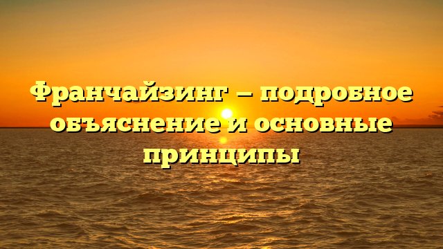 Франчайзинг — подробное объяснение и основные принципы