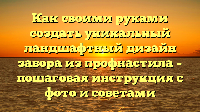 Как своими руками создать уникальный ландшафтный дизайн забора из профнастила – пошаговая инструкция с фото и советами