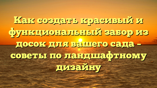 Как создать красивый и функциональный забор из досок для вашего сада – советы по ландшафтному дизайну