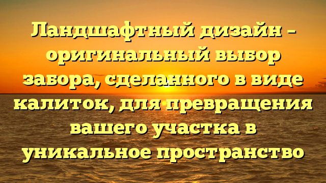 Ландшафтный дизайн – оригинальный выбор забора, сделанного в виде калиток, для превращения вашего участка в уникальное пространство