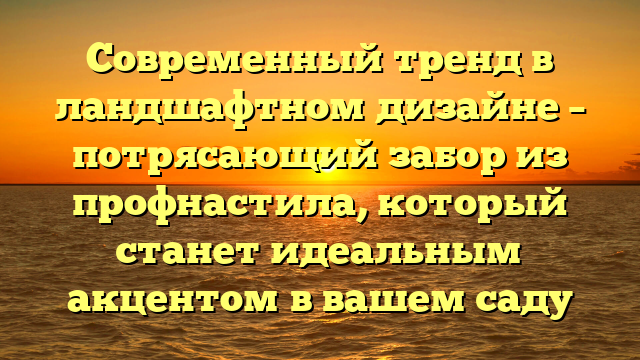 Современный тренд в ландшафтном дизайне – потрясающий забор из профнастила, который станет идеальным акцентом в вашем саду